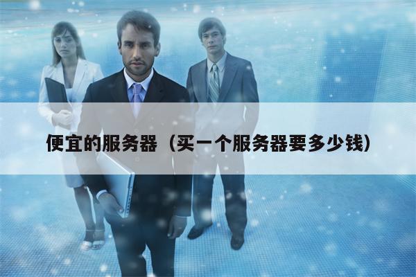 便宜的服务器（买一个服务器要多少钱）