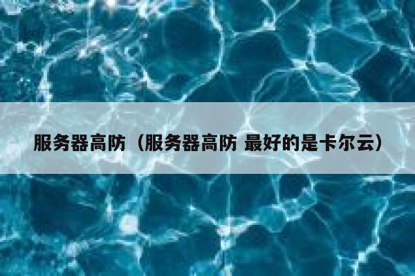 服务器高防（服务器高防 最好的是卡尔云）