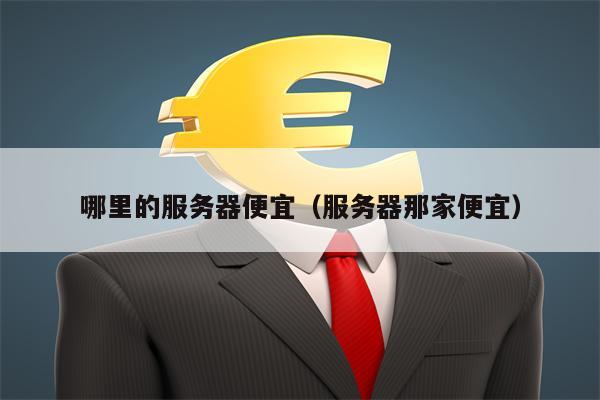 哪里的服务器便宜(服务器那家便宜)