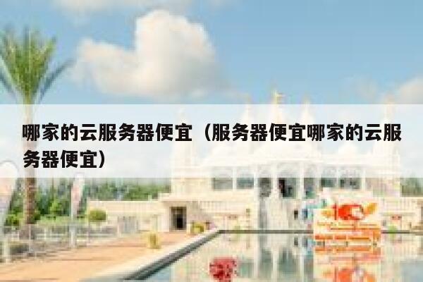 哪家的云服务器便宜(服务器便宜哪家的云服务器便宜)