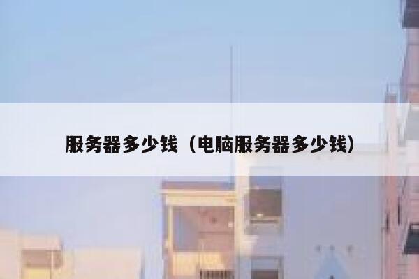 服务器多少钱（电脑服务器多少钱）