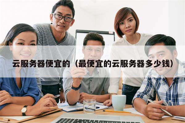 云服务器便宜的（最便宜的云服务器多少钱）