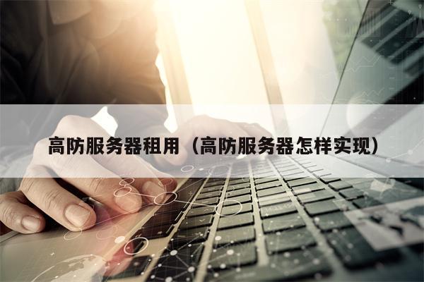 高防服务器租用(高防服务器怎样实现)