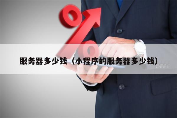 服务器多少钱（小程序的服务器多少钱）