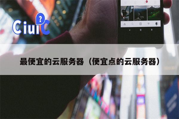 最便宜的云服务器（便宜点的云服务器）