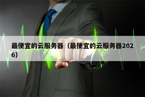 最便宜的云服务器（最便宜的云服务器2026）