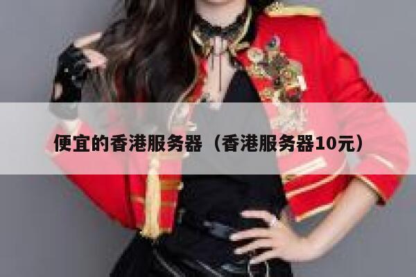 便宜的香港服务器（香港服务器10元）