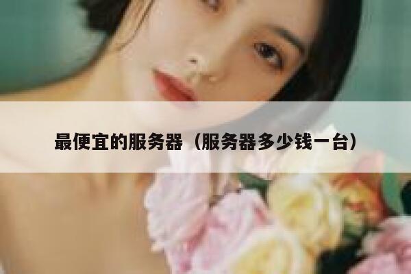 最便宜的服务器(服务器多少钱一台)